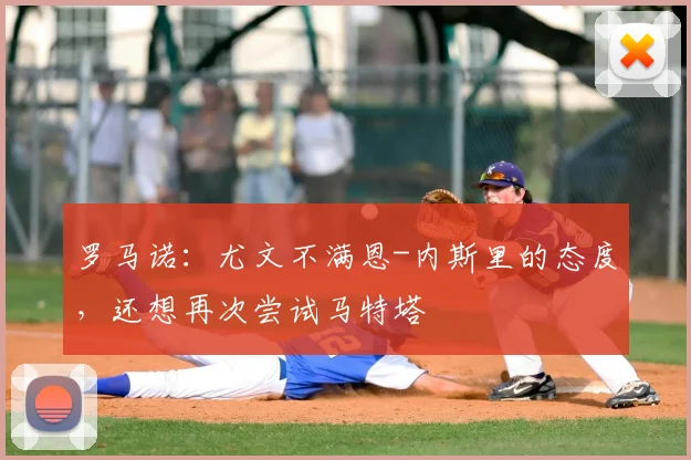 罗马诺：尤文不满恩-内斯里的态度，还想再次尝试马特塔