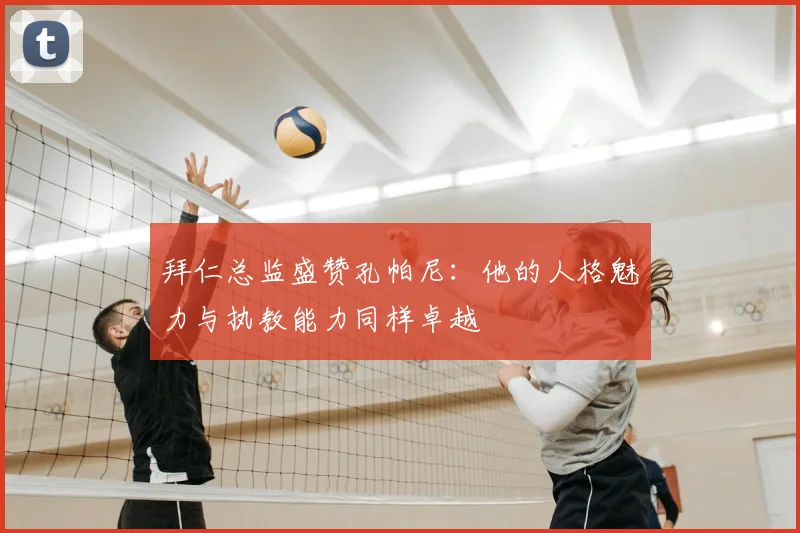 拜仁总监盛赞孔帕尼：他的人格魅力与执教能力同样卓越