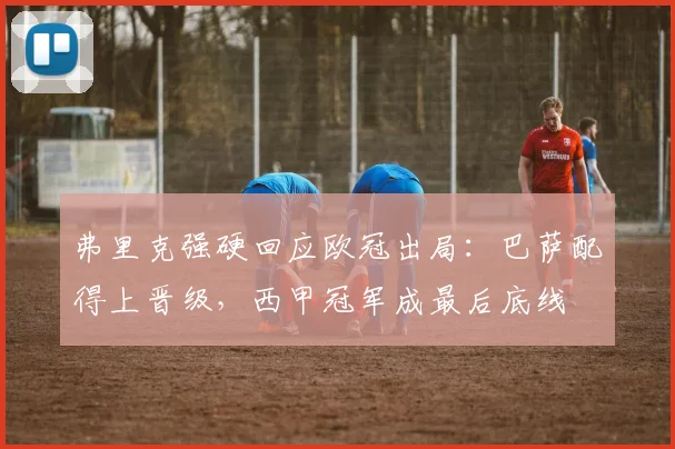 弗里克强硬回应欧冠出局：巴萨配得上晋级，西甲冠军成最后底线
