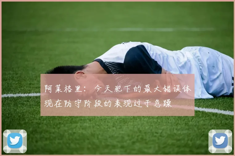 阿莱格里：今天犯下的最大错误体现在防守阶段的表现过于急躁