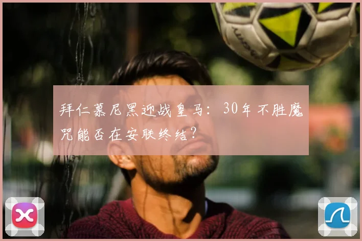 拜仁慕尼黑迎战皇马：30年不胜魔咒能否在安联终结？