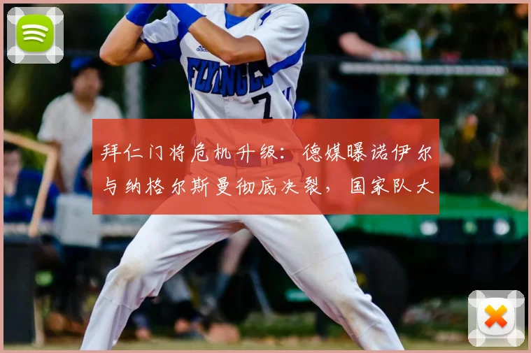 拜仁门将危机升级：德媒曝诺伊尔与纳格尔斯曼彻底决裂，国家队大门关闭