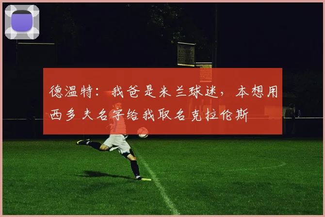 德温特：我爸是米兰球迷，本想用西多夫名字给我取名克拉伦斯