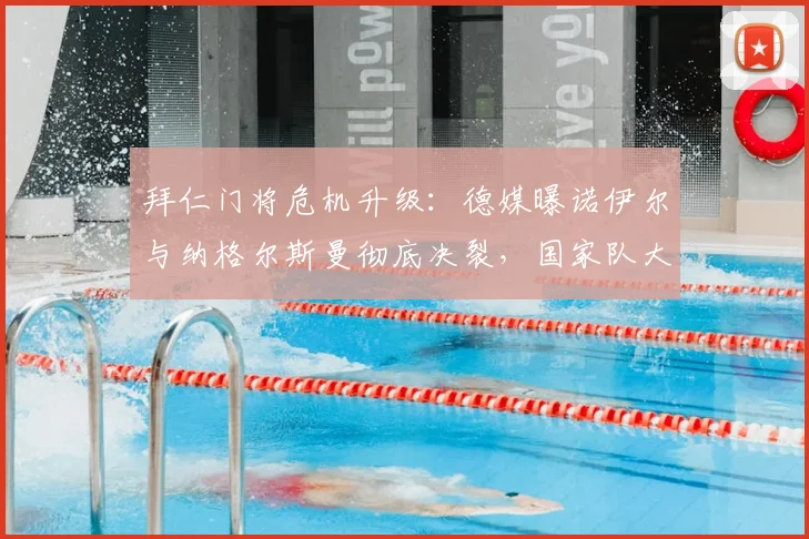 拜仁门将危机升级：德媒曝诺伊尔与纳格尔斯曼彻底决裂，国家队大门关闭