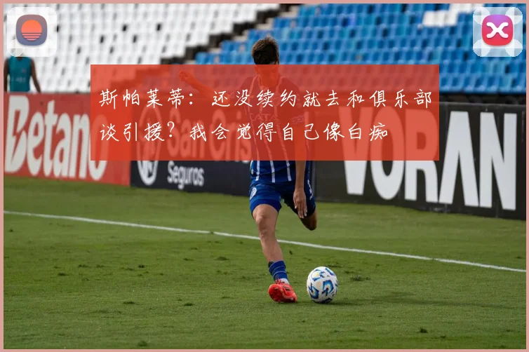 斯帕莱蒂：还没续约就去和俱乐部谈引援？我会觉得自己像白痴