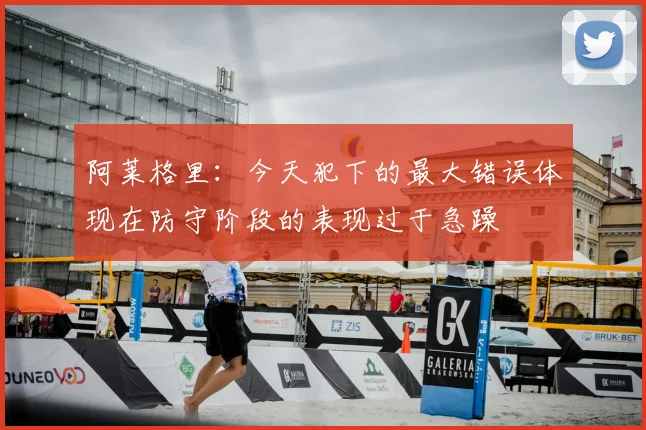 阿莱格里：今天犯下的最大错误体现在防守阶段的表现过于急躁