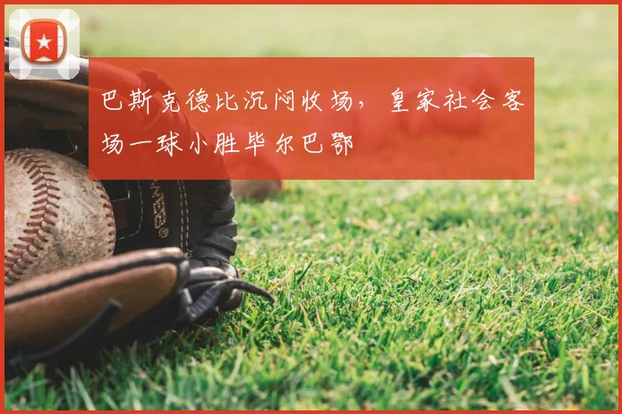巴斯克德比沉闷收场，皇家社会客场一球小胜毕尔巴鄂