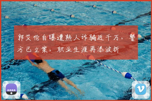 郭艾伦自曝遭熟人诈骗近千万，警方已立案，职业生涯再添波折
