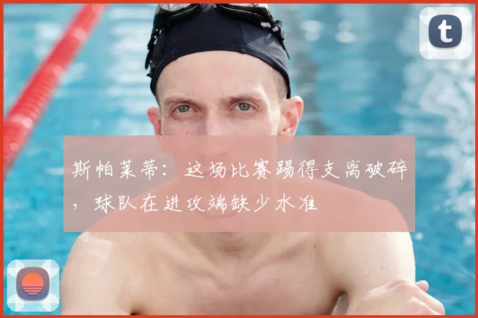 斯帕莱蒂：这场比赛踢得支离破碎，球队在进攻端缺少水准