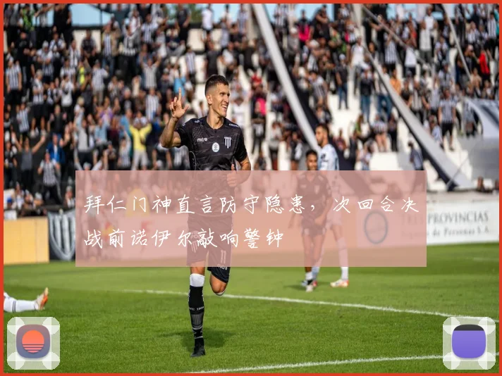 拜仁门神直言防守隐患，次回合决战前诺伊尔敲响警钟