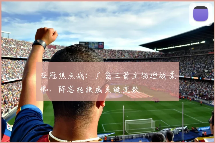 亚冠焦点战：广岛三箭主场迎战柔佛，阵容轮换成关键变数
