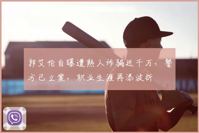 郭艾伦自曝遭熟人诈骗近千万，警方已立案，职业生涯再添波折