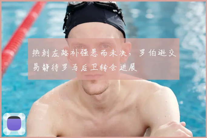热刺左路补强悬而未决，罗伯逊交易静待罗马后卫转会进展