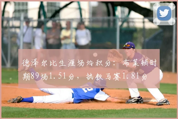 德泽尔比生涯场均积分：布莱顿时期89场1.51分，执教马赛1.81分