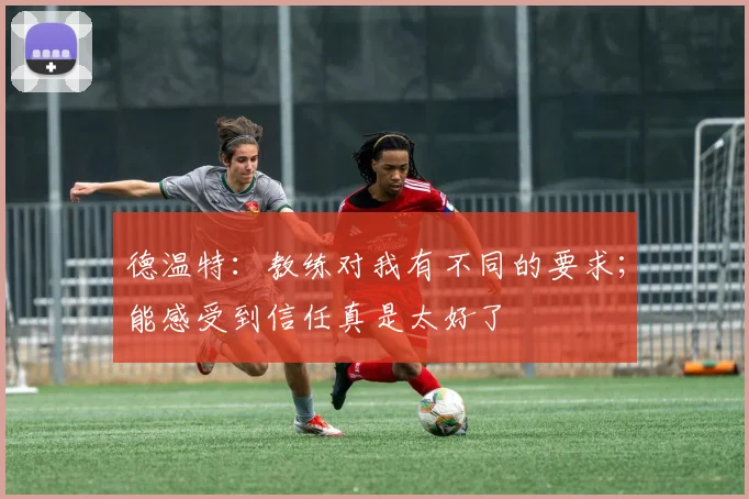 德温特：教练对我有不同的要求；能感受到信任真是太好了