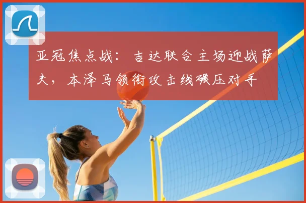 亚冠焦点战：吉达联合主场迎战萨夫，本泽马领衔攻击线碾压对手
