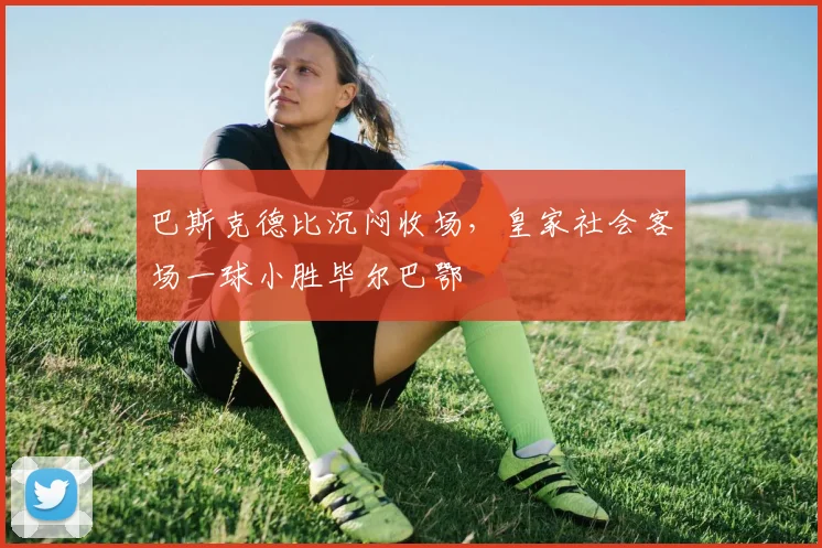 巴斯克德比沉闷收场，皇家社会客场一球小胜毕尔巴鄂