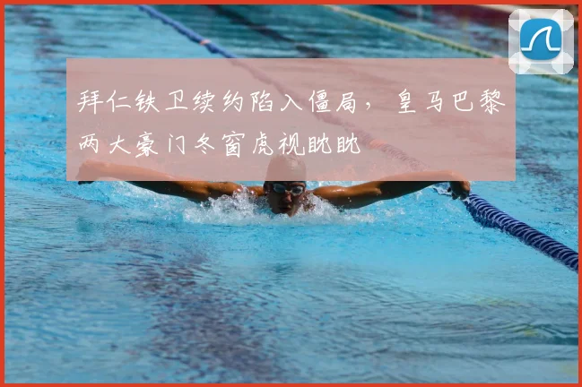 拜仁铁卫续约陷入僵局，皇马巴黎两大豪门冬窗虎视眈眈