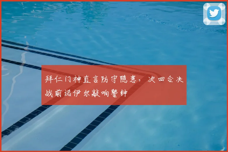 拜仁门神直言防守隐患，次回合决战前诺伊尔敲响警钟