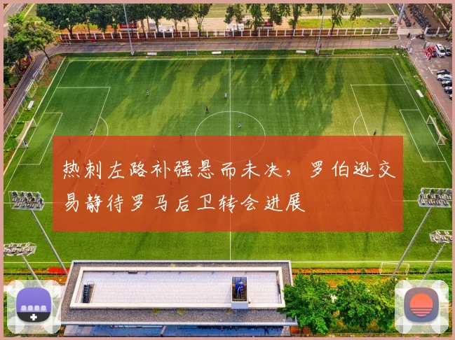 热刺左路补强悬而未决，罗伯逊交易静待罗马后卫转会进展
