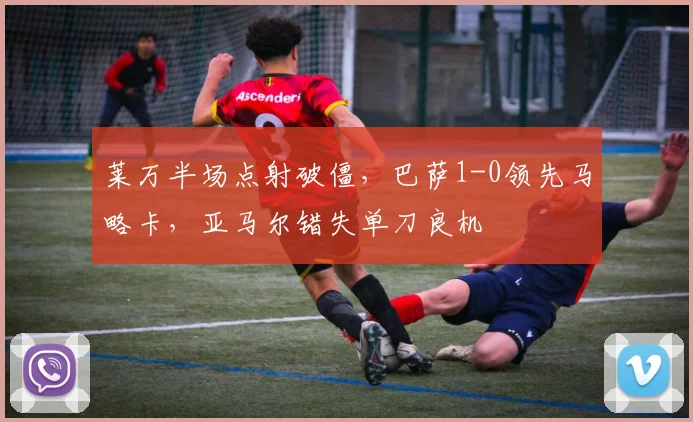 莱万半场点射破僵，巴萨1-0领先马略卡，亚马尔错失单刀良机